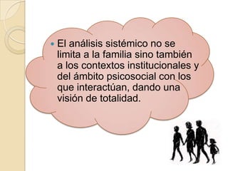    El análisis sistémico no se
    limita a la familia sino también
    a los contextos institucionales y
    del ámbito psicosocial con los
    que interactúan, dando una
    visión de totalidad.
 