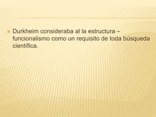  Durkheim consideraba al la estructura – 
funcionalismo como un requisito de toda búsqueda 
científica. 
 