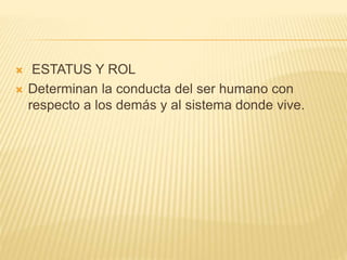  ESTATUS Y ROL 
 Determinan la conducta del ser humano con 
respecto a los demás y al sistema donde vive. 
 