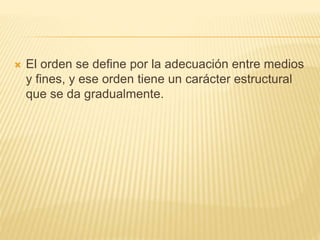  El orden se define por la adecuación entre medios 
y fines, y ese orden tiene un carácter estructural 
que se da gradualmente. 
 