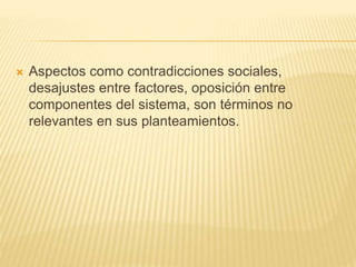  Aspectos como contradicciones sociales, 
desajustes entre factores, oposición entre 
componentes del sistema, son términos no 
relevantes en sus planteamientos. 
 