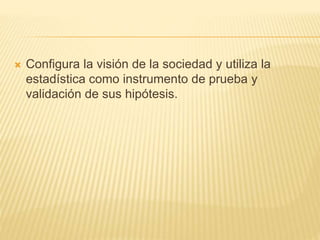  Configura la visión de la sociedad y utiliza la 
estadística como instrumento de prueba y 
validación de sus hipótesis. 
 