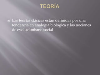  Las teorías clásicas están definidas por una
tendencia en analogía biológica y las nociones
de evolucionismo social
 
