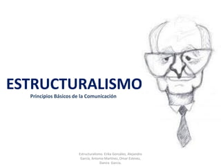 ESTRUCTURALISMO
  Principios Básicos de la Comunicación




                      Estructuralismo. Erika González, Alejandro
                       García, Antonio Martínez, Omar Estevez,
                                    Danira García.
 