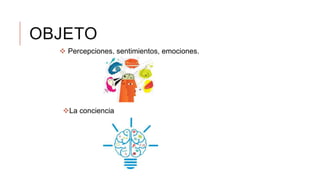OBJETO
 Percepciones, sentimientos, emociones.
La conciencia
 