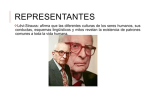 REPRESENTANTES
Lévi-Strauss: afirma que las diferentes culturas de los seres humanos, sus
conductas, esquemas lingüísticos y mitos revelan la existencia de patrones
comunes a toda la vida humana.
 