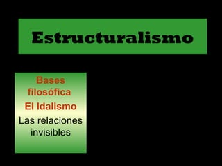 Estructuralismo
Bases
filosófica
El Idalismo
Las relaciones
invisibles
Una estructura, no
es una realidad
empírica
observable sino un
modelo explicativo
teórico
 