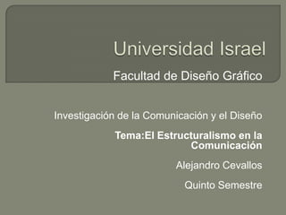 Universidad Israel Facultad de Diseño Gráfico  Investigación de la Comunicación y el Diseño Tema:El Estructuralismo en la Comunicación Alejandro Cevallos Quinto Semestre 