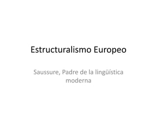 Estructuralismo Europeo
Saussure, Padre de la lingüística
moderna
 