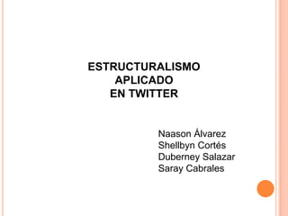 ESTRUCTURALISMO
    APLICADO
   EN TWITTER


         Naason Álvarez
         Shellbyn Cortés
         Duberney Salazar
         Saray Cabrales
 