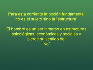 Para esta corriente la noción fundamental
no es el sujeto sino la “estructura”
El hombre es un ser inmerso en estructuras
psicológicas, económicas y sociales y
pierde su sentido del
“yo”
 