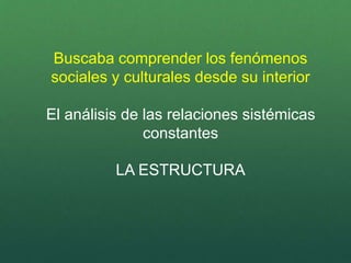 Buscaba comprender los fenómenos
sociales y culturales desde su interior
El análisis de las relaciones sistémicas
constantes
LA ESTRUCTURA
 