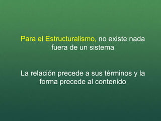 Para el Estructuralismo, no existe nada
fuera de un sistema
La relación precede a sus términos y la
forma precede al contenido
 
