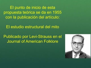 El punto de inicio de esta
propuesta teórica se da en 1955
con la publicación del artículo:
El estudio estructural del mito
Publicado por Levi-Strauss en el
Journal of American Folklore
 