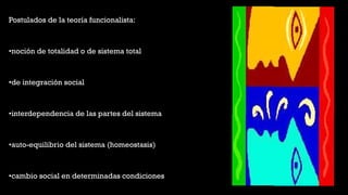 •Postulados de la teoría funcionalista:
••noción de totalidad o de sistema total
••de integración social
••interdependencia de las partes del sistema
••auto-equilibrio del sistema (homeostasis)
••cambio social en determinadas condiciones
 