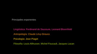 Principales exponentes
l
Lingüística: Ferdinand de Saussure, Leonard Bloomfield
l
Antropología: Claude Lévy-Strauss
l
Psicología: Jean Piaget
l
Filosofía: Louis Althusser, Michel Foucault, Jacques Lacan
 