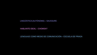 LINGÜÍSTICA (AUTÓNOMA) – SAUSSURE
HABLANTE IDEAL – CHOMSKY
LENGUAJE COMO MEDIO DE COMUNICACIÓN – ESCUELA DE PRAGA
 