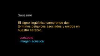 Saussure
El signo lingüístico comprende dos
términos psíquicos asociados y unidos en
nuestro cerebro.
● concepto
● imagen acústica
 