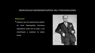 PRINCIPALES REPRESENTANTES DEL FUNCIONALISMO
Malinowski
• Sostenía que las instituciones existen
en tanto desempeñan funciones
específicas (cada una la suya), y así
contribuyen a sostener el orden
social.
 
