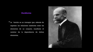 Durkheim
• La función es un concepto que, además de
expresar las relaciones existentes entre los
elementos de un conjunto, manifiesta el
carácter de la dependencia de dichos
elementos.
 