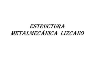 Estructura
metalmecánica lizcano
 