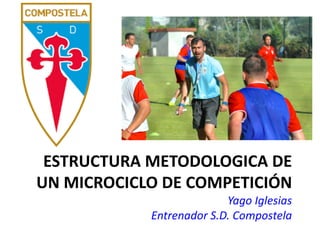 ESTRUCTURA METODOLOGICA DE
UN MICROCICLO DE COMPETICIÓN
Yago Iglesias
Entrenador S.D. Compostela
 