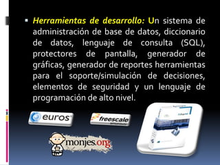 Herramientas de desarrollo: Un sistema de administración de base de datos, diccionario de datos, lenguaje de consulta (SQL), protectores de pantalla, generador de gráficas, generador de reportes herramientas para el soporte/simulación de decisiones, elementos de seguridad y un lenguaje de programación de alto nivel. 