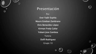 Presentación
Por:
Ever Yadir Espitia
Mauro Esteban Zambrano
Elvis Benavides López
Kirman Fredy Cañar
Yobani Jose Gamboa
Tutora:
Dolfi Rodriguez
Grupo 10
 