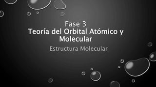 Fase 3
Teoría del Orbital Atómico y
Molecular
Estructura Molecular
 