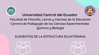 Universidad Central del Ecuador
Facultad de Filosofía, Letras y Ciencias de la Educación
Carrera de Pedagogía de las Ciencias Experimentales
Química y Biología
ELEMENTOS DE LA ESTRUCTURA ECUATORIANA
 