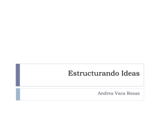 Estructurando Ideas
Andrea Vaca Rosas
 