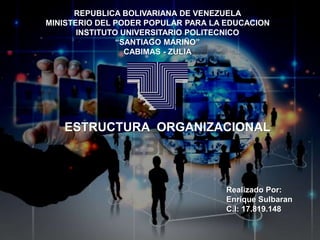 REPUBLICA BOLIVARIANA DE VENEZUELA
MINISTERIO DEL PODER POPULAR PARA LA EDUCACION
INSTITUTO UNIVERSITARIO POLITECNICO
“SANTIAGO MARIÑO”
CABIMAS - ZULIA
Realizado Por:
Enrique Sulbaran
C.I: 17.819.148
ESTRUCTURA ORGANIZACIONAL
 