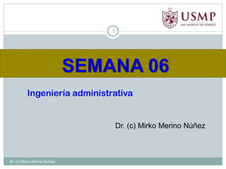 SEMANA 06
1
Dr. (c) Mirko Merino Núñez
Ingeniería administrativa
Dr. (c) Mirko Merino Núñez
 