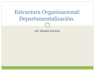 LIC. TOLOSA NATALIA
Estructura Organizacional:
Departamentalización.
 