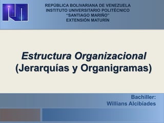 REPÚBLICA BOLIVARIANA DE VENEZUELA
INSTITUTO UNIVERSITARIO POLITÉCNICO
“SANTIAGO MARIÑO”
EXTENSIÓN MATURÍN
Estructura Organizacional
(Jerarquías y Organigramas)
Bachiller:
Willians Alcibíades
 