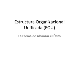 Estructura Organizacional
Unificada (EOU)
La Forma de Alcanzar el Éxito
 