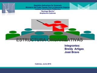 República Bolivariana De Venezuela
Ministerio Del Poder Popular Para La Educación Superior
Instituto Universitario Politécnico
“Santiago Mariño”
Ampliación-Cabimas
ESTRUCTURA ORGANIZATIVAS
Integrantes:
Breidy Artigas
José Bravo
Cabimas, Junio 2015
 