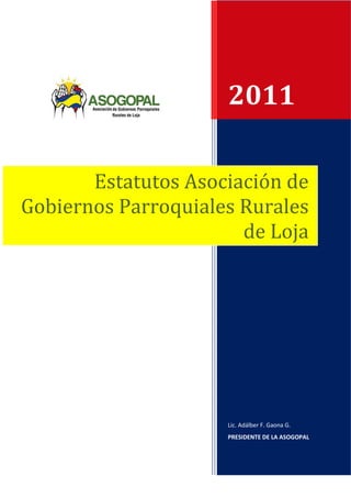 2011

       Estatutos Asociación de
Gobiernos Parroquiales Rurales
                       de Loja




                     Lic. Adálber F. Gaona G.
                     PRESIDENTE DE LA ASOGOPAL
 