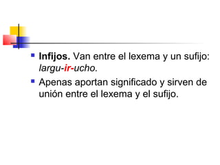  Infijos. Van entre el lexema y un sufijo:
largu-ir-ucho.
 Apenas aportan significado y sirven de
unión entre el lexema y el sufijo.
 