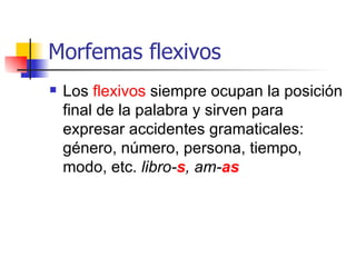 Morfemas flexivos Los  flexivos  siempre ocupan la posición final de la palabra y sirven para expresar accidentes gramaticales: género, número, persona, tiempo, modo, etc.  libro- s , am- as 