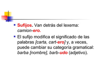 Sufijos .  Van detrás del lexema:  camion- ero.   El sufijo modifica el significado de las palabras  [carta, cart- ero ]  y, a veces, puede cambiar su categoría gramatical:  barba [nombre], barb­ udo   (adjetivo). 