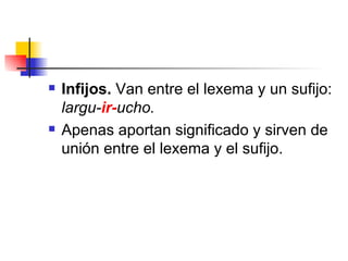 Infijos.  Van entre el lexema y un sufijo:  largu- ir- ucho.  Apenas aportan significado y sirven de unión entre el lexema y el sufijo.   