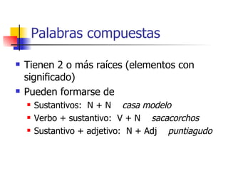 Palabras compuestas Tienen 2 o más raíces (elementos con significado) Pueden formarse de Sustantivos:  N + N  casa modelo Verbo + sustantivo:  V + N  sacacorchos Sustantivo + adjetivo:  N + Adj  puntiagudo 