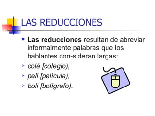 LAS REDUCCIONES Las reducciones  resultan de abreviar informalmente palabras que los hablantes con­sideran largas:  colé [colegio),  peli [película),  boli [bolígrafo). 