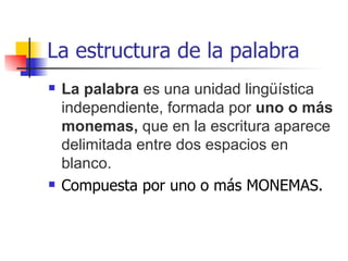 La estructura de la palabra La palabra  es una unidad lingüística independiente, formada por  uno o más monemas,  que en la escritura aparece delimitada entre dos espacios en blanco. Compuesta por uno o más MONEMAS . 