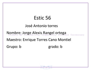 Estic 56
           José Antonio torres
Nombre: Jorge Alexis Rangel ortega
Maestro: Enrique Torres Cano Montiel
Grupo: b                   grado: b



                       1
 