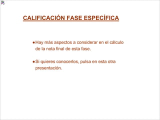 CALIFICACIÓN FASE ESPECÍFICA
●Hay más aspectos a considerar en el cálculo
de la nota final de esta fase.
●Si quieres conocerlos, pulsa en esta otra
presentación.
 