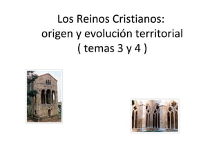Los Reinos Cristianos:
origen y evolución territorial
( temas 3 y 4 )
 