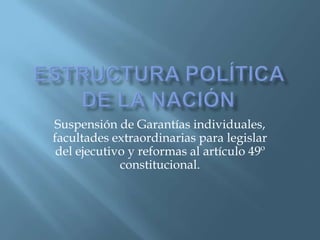 Suspensión de Garantías individuales,
facultades extraordinarias para legislar
 del ejecutivo y reformas al artículo 49º
             constitucional.
 