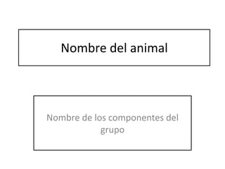 Nombre del animal 
Nombre de los componentes del 
grupo 
 